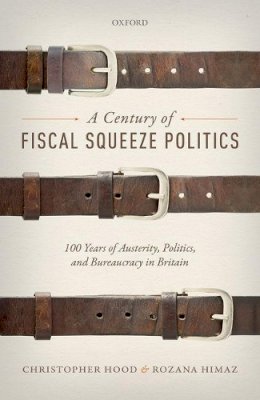 Christopher Hood - A Century of Fiscal Squeeze Politics: 100 Years of Austerity, Politics, and Bureaucracy in Britain - 9780198779612 - V9780198779612