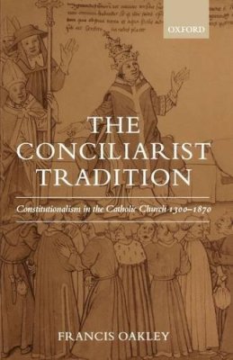 Francis Oakley - The Conciliarist Tradition: Constitutionalism in the Catholic Church 1300-1870 - 9780199265282 - KSG0034345