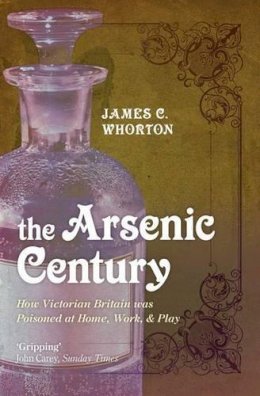 James C. Whorton - The Arsenic Century: How Victorian Britain was Poisoned at Home, Work, and Play - 9780199605996 - V9780199605996