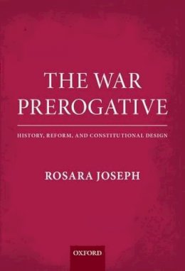 Rosara Joseph - The War Prerogative: History, Reform, and Constitutional Design - 9780199664320 - 9780199664320