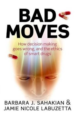 Barbara Sahakian - Bad Moves: How decision making goes wrong, and the ethics of smart drugs - 9780199668489 - V9780199668489