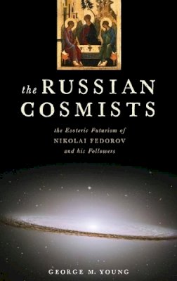 George M. Young - The Russian Cosmists: The Esoteric Futurism of Nikolai Fedorov and His Followers - 9780199892945 - V9780199892945