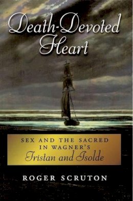 Roger Scruton - Death-Devoted Heart: Sex and the Sacred in Wagner´s Tristan and Isolde - 9780199928088 - V9780199928088