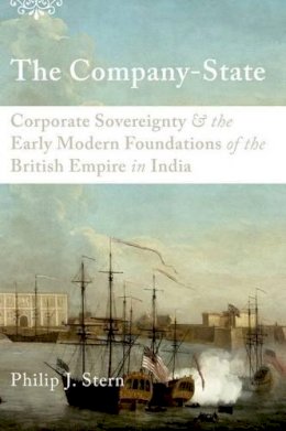 Philip J. Stern - The Company-State: Corporate Sovereignty and the Early Modern Foundations of the British Empire in India - 9780199930364 - V9780199930364