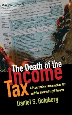 Daniel S. Goldberg - The Death of the Income Tax. A Progressive Consumption Tax and the Path to Fiscal Reform.  - 9780199948802 - V9780199948802