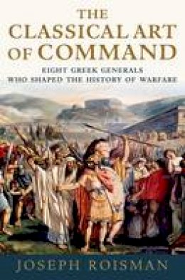 Joseph Roisman - The Classical Art of Command: Eight Greek Generals Who Shaped the History of Warfare - 9780199985821 - V9780199985821