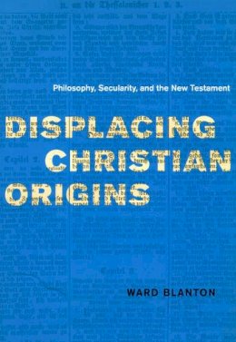 Ward Blanton - Displacing Christian Origins: Philosophy, Secularity, and the New Testament (Religion and Postmodernism) - 9780226056906 - V9780226056906