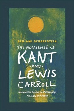 Ben-Ami Scharfstein - The Nonsense of Kant and Lewis Carroll. Unexpected Essays on Philosophy, Art, Life, and Death.  - 9780226105758 - V9780226105758