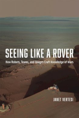 Janet Vertesi - Seeing Like a Rover: How Robots, Teams, and Images Craft Knowledge of Mars - 9780226155968 - V9780226155968