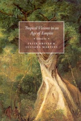 Felix Driver - Tropical Visions in an Age of Empire - 9780226164724 - V9780226164724