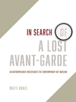 Matti Bunzl - In Search of a Lost Avant-Garde: An Anthropologist Investigates the Contemporary Art Museum - 9780226173818 - V9780226173818