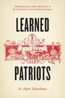 M. Alper Yalcinkaya - Learned Patriots: Debating Science, State, and Society in the Nineteenth-Century Ottoman Empire - 9780226184203 - V9780226184203