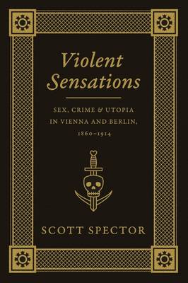 Scott Spector - Violent Sensations: Sex, Crime, and Utopia in Vienna and Berlin, 1860-1914 - 9780226196787 - V9780226196787