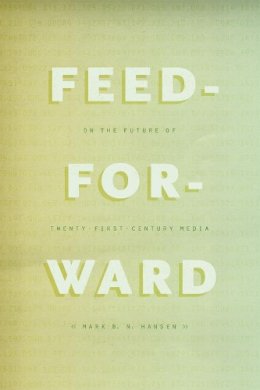 Mark B. N. Hansen - Feed-Forward: On the Future of Twenty-First-Century Media - 9780226199696 - V9780226199696