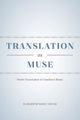 Elizabeth Marie Young - Translation as Muse: Poetic Translation in Catullus's Rome - 9780226279916 - V9780226279916