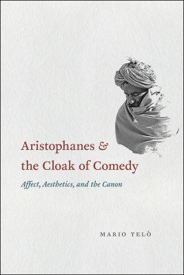 Mario Telo - Aristophanes and the Cloak of Comedy: Affect, Aesthetics, and the Canon - 9780226309699 - V9780226309699