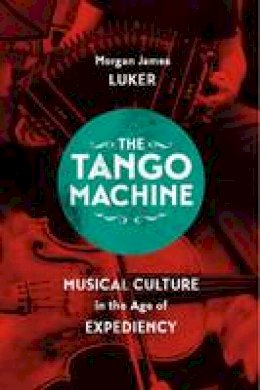 Morgan James       Luker - The Tango Machine: Musical Culture in the Age of Expediency (Chicago Studies in Ethnomusicology) - 9780226385549 - V9780226385549