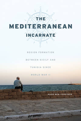 Naor Ben-Yehoyada - The Mediterranean Incarnate: Region Formation between Sicily and Tunisia since World War II - 9780226451022 - V9780226451022