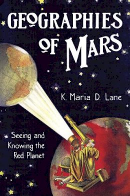 K. Maria D. Lane - Geographies of Mars: Seeing and Knowing the Red Planet - 9780226470788 - V9780226470788