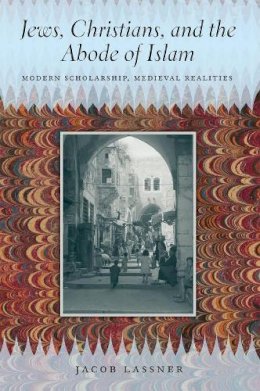 Jacob Lassner - Jews, Christians, and the Abode of Islam: Modern Scholarship, Medieval Realities - 9780226471075 - V9780226471075