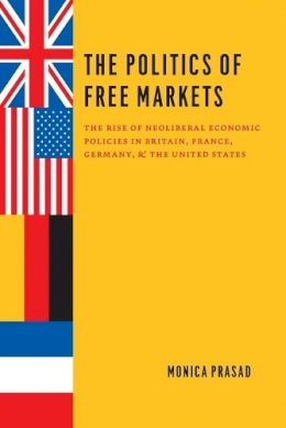 Monica Prasad - The Politics of Free Markets: The Rise of Neoliberal Economic Policies in Britain, France, Germany, and the United States - 9780226679020 - V9780226679020