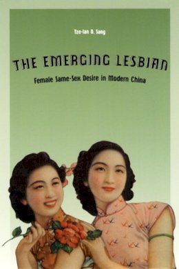 Tze-Lan D. Sang - The Emerging Lesbian: Female Same-Sex Desire in Modern China (Worlds of Desire: The Chicago Series on Sexuality, Gender, and Culture) - 9780226734804 - V9780226734804