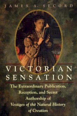 James A. Secord - Victorian Sensation: The Extraordinary Publication, Reception, and Secret Authorship of Vestiges of the Natural History of Creation - 9780226744117 - V9780226744117