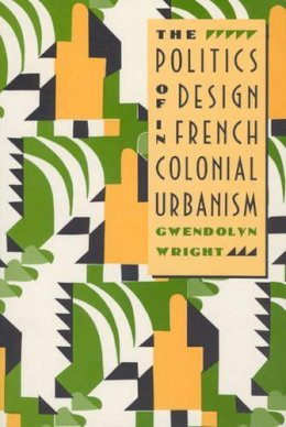 Gwendolyn Wright - The Politics of Design in French Colonial Urbanism - 9780226908489 - V9780226908489