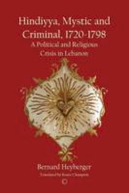 Bernard Heyberger - Hindiyya, Mystic and Criminal, 1720-1798: A Political and Religious Crisis in Lebanon - 9780227173886 - V9780227173886