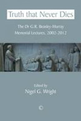 Nigel G. Wright (Ed.) - Truth that Never Dies: The Dr G.R. Beasley-Murray Memorial Lectures 2002-2012 - 9780227174753 - V9780227174753