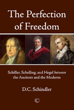 D.C. Schindler - The Perfection of Freedom: Schiller, Schelling, and Hegel between the Ancients and the Moderns - 9780227176436 - V9780227176436