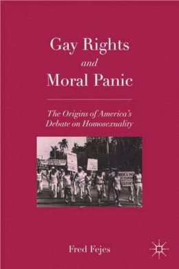 F. Fejes - Gay Rights and Moral Panic: The Origins of America´s Debate on Homosexuality - 9780230108264 - V9780230108264