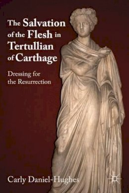 C. Daniel-Hughes - The Salvation of the Flesh in Tertullian of Carthage: Dressing for the Resurrection - 9780230117730 - V9780230117730