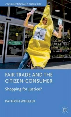 K. Wheeler - Fair Trade and the Citizen-Consumer: Shopping for Justice? - 9780230301429 - V9780230301429