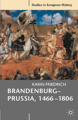 Karin Friedrich - Brandenburg-Prussia, 1466-1806: The Rise of a Composite State - 9780230535657 - V9780230535657