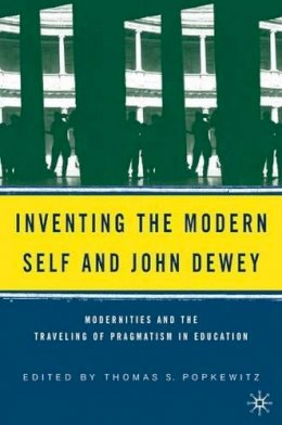 Thomas Popkewitz - Inventing the Modern Self and John Dewey: Modernities and the Traveling of Pragmatism in Education - 9780230605145 - V9780230605145