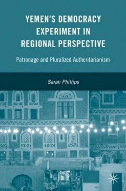 S. Phillips - Yemen’s Democracy Experiment in Regional Perspective: Patronage and Pluralized Authoritarianism - 9780230609006 - V9780230609006
