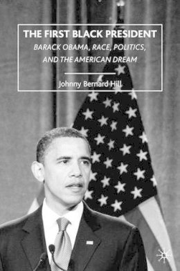 Johnny Bernard Hill - The First Black President: Barack Obama, Race, Politics, and the American Dream - 9780230618619 - V9780230618619