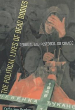 Katherine Verdery - The Political Lives of Dead Bodies: Reburial and Postsocialist Change - 9780231112314 - V9780231112314