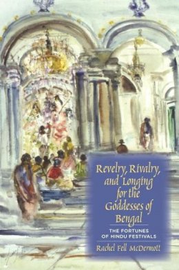 Rachel Fell McDermott - Revelry, Rivalry, and Longing for the Goddesses of Bengal: The Fortunes of Hindu Festivals - 9780231129183 - V9780231129183