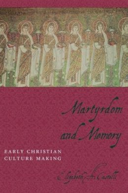 Elizabeth Castelli - Martyrdom and Memory: Early Christian Culture Making - 9780231129862 - V9780231129862