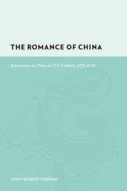 John Rogers Haddad - The Romance of China. Excursions to China in U.S. Culture, 1776-1876.  - 9780231130943 - V9780231130943