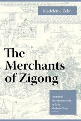 Madeleine Zelin - The Merchants of Zigong: Industrial Entrepreneurship in Early Modern China - 9780231135979 - V9780231135979