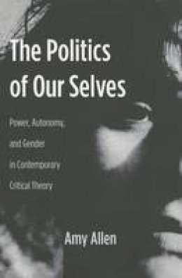 Amy Allen - The Politics of Our Selves: Power, Autonomy, and Gender in Contemporary Critical Theory - 9780231136235 - V9780231136235
