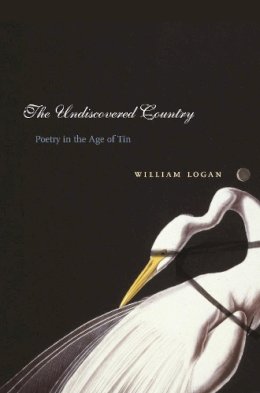 William Logan - The Undiscovered Country. Poetry in the Age of Tin.  - 9780231136396 - V9780231136396