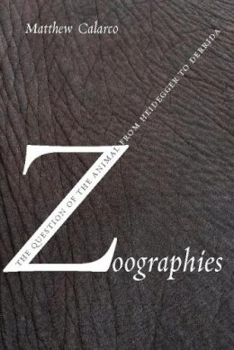 Matthew Calarco - Zoographies: The Question of the Animal from Heidegger to Derrida - 9780231140225 - V9780231140225