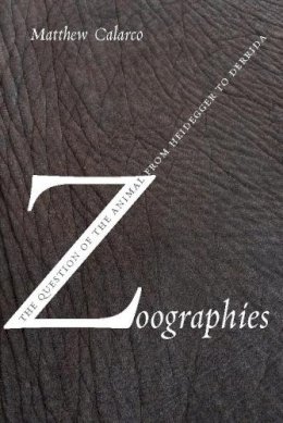 Matthew Calarco - Zoographies: The Question of the Animal from Heidegger to Derrida - 9780231140232 - 9780231140232