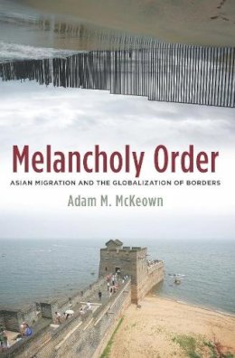 Adam M. McKeown - Melancholy Order: Asian Migration and the Globalization of Borders - 9780231140768 - V9780231140768