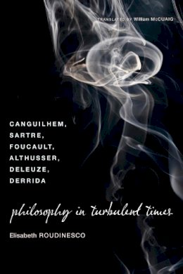 Elisabeth Roudinesco - Philosophy in Turbulent Times: Canguilhem, Sartre, Foucault, Althusser, Deleuze, Derrida - 9780231143011 - V9780231143011