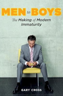 Gary Cross - Men to Boys: The Making of Modern Immaturity - 9780231144308 - V9780231144308